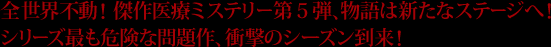 全世界不動！ 傑作医療ミステリー第５弾、物語は新たなステージへ！シリーズ最も危険な問題作、衝撃のシーズン到来！